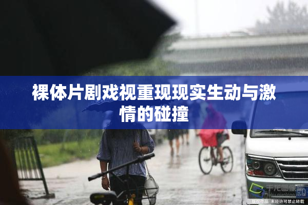 裸体片剧戏视重现现实生动与激情的碰撞