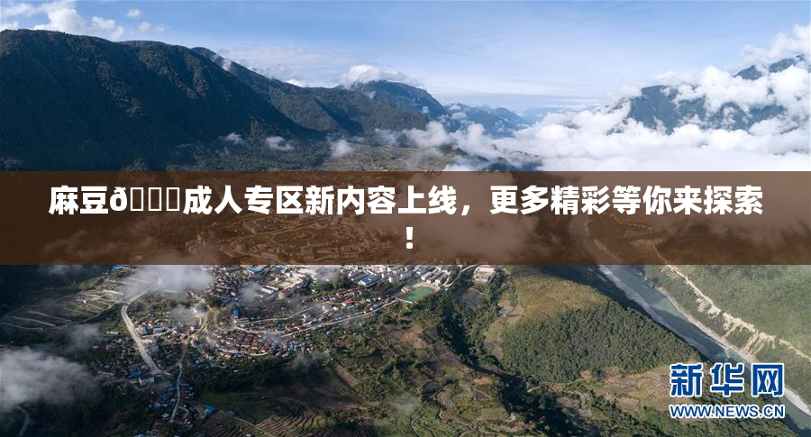 麻豆🔞成人专区新内容上线，更多精彩等你来探索！