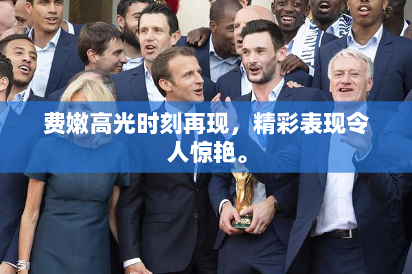 费嫩高光时刻再现，精彩表现令人惊艳。