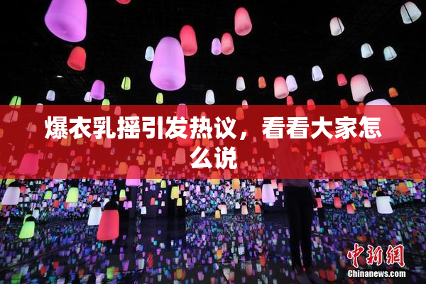 爆衣乳摇引发热议，看看大家怎么说