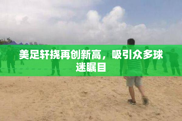 美足轩挠再创新高，吸引众多球迷瞩目