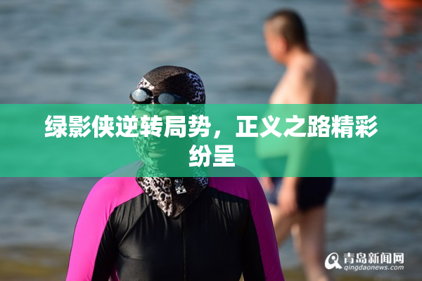 绿影侠逆转局势，正义之路精彩纷呈