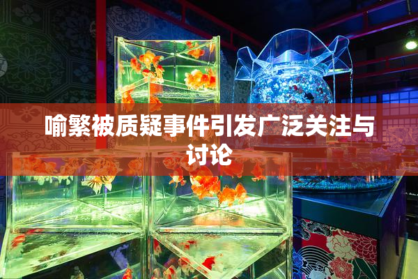 喻繁被质疑事件引发广泛关注与讨论