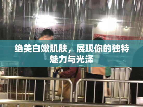 绝美白嫩肌肤，展现你的独特魅力与光泽