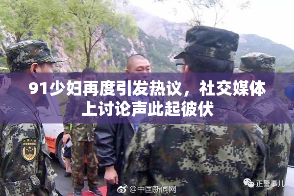 91少妇再度引发热议，社交媒体上讨论声此起彼伏
