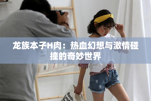 龙族本子H肉：热血幻想与激情碰撞的奇妙世界