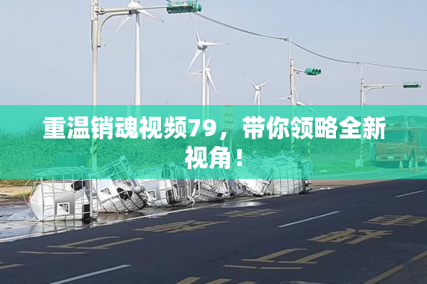 重温销魂视频79，带你领略全新视角！