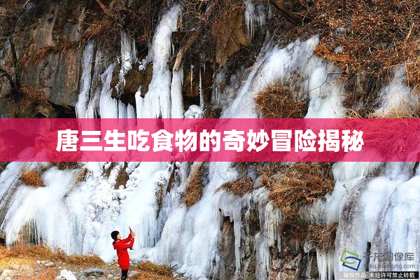 唐三生吃食物的奇妙冒险揭秘