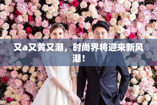 又a又黄又潮，时尚界将迎来新风潮！