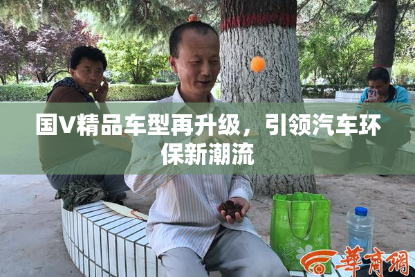 国V精品车型再升级，引领汽车环保新潮流