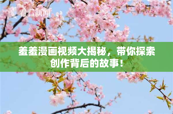 羞羞漫画视频大揭秘，带你探索创作背后的故事！
