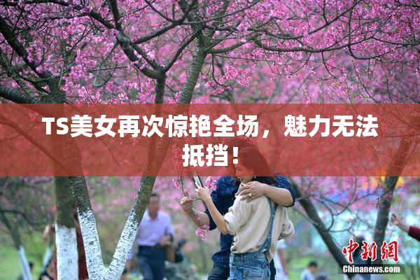 TS美女再次惊艳全场，魅力无法抵挡！