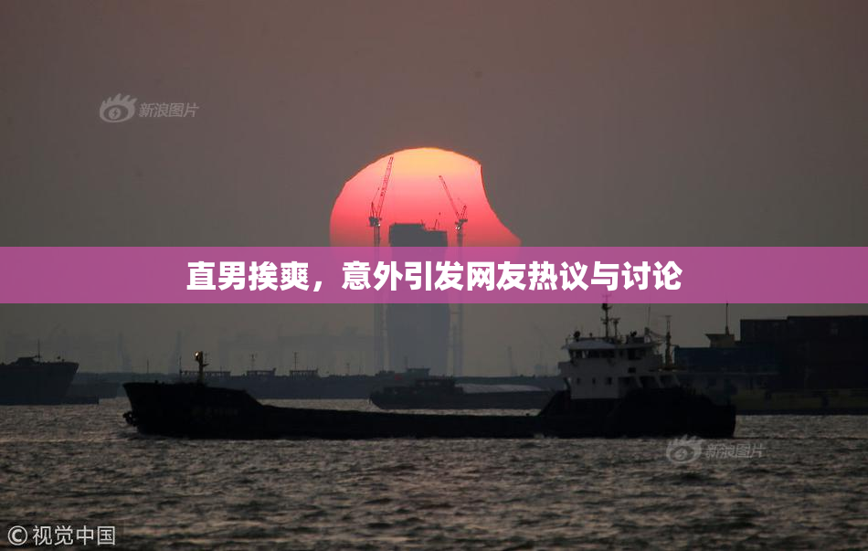 直男挨爽，意外引发网友热议与讨论