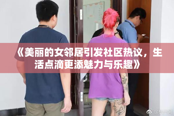 《美丽的女邻居引发社区热议，生活点滴更添魅力与乐趣》