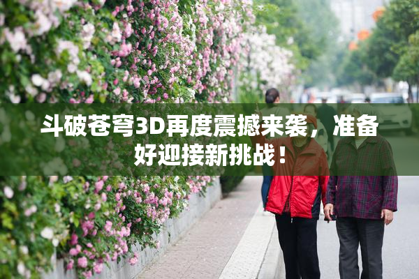 斗破苍穹3D再度震撼来袭，准备好迎接新挑战！