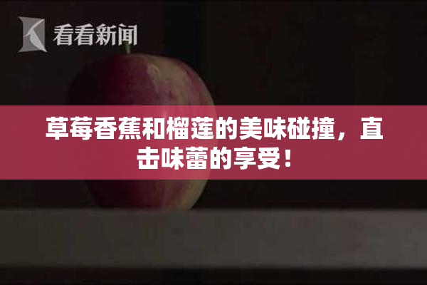 草莓香蕉和榴莲的美味碰撞，直击味蕾的享受！