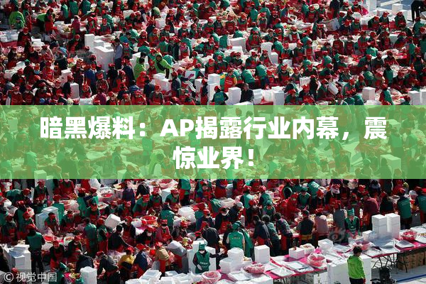 暗黑爆料：AP揭露行业内幕，震惊业界！