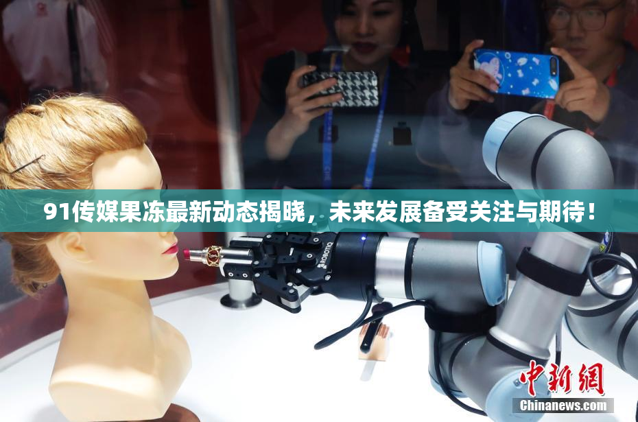 91传媒果冻最新动态揭晓，未来发展备受关注与期待！