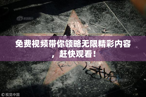 免费视频带你领略无限精彩内容，赶快观看！