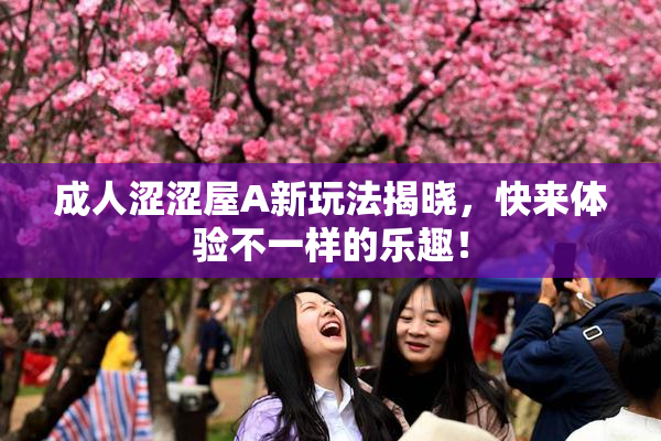 成人涩涩屋A新玩法揭晓，快来体验不一样的乐趣！
