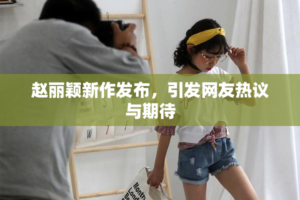 赵丽颖新作发布，引发网友热议与期待