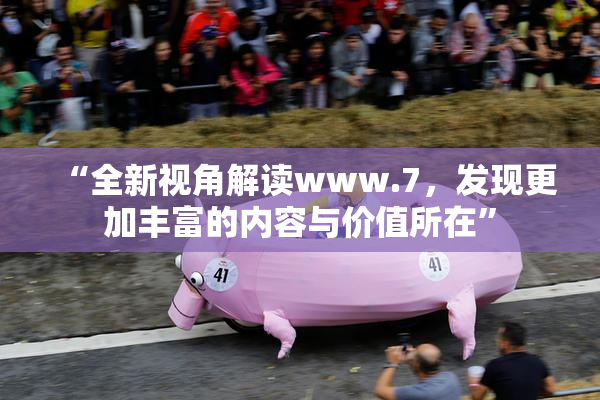 “全新视角解读www.7，发现更加丰富的内容与价值所在”