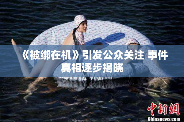《被绑在机》引发公众关注 事件真相逐步揭晓
