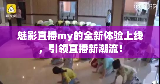 魅影直播my的全新体验上线，引领直播新潮流！