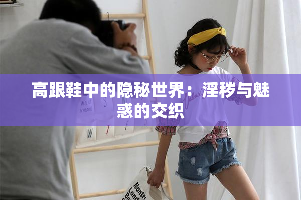 高跟鞋中的隐秘世界：淫秽与魅惑的交织