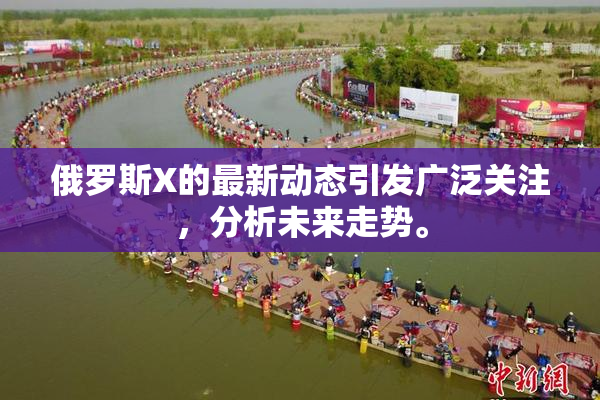 俄罗斯X的最新动态引发广泛关注，分析未来走势。