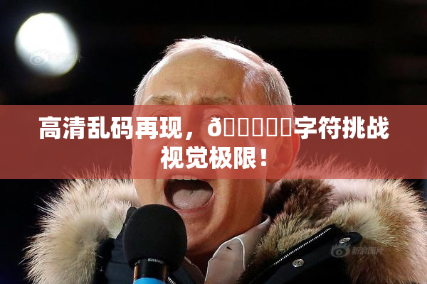 高清乱码再现，🔞❌‌字符挑战视觉极限！