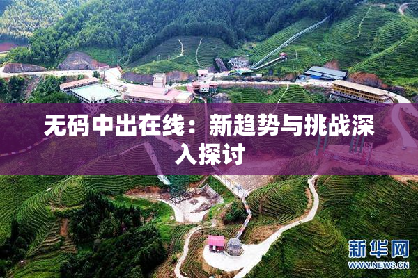 无码中出在线：新趋势与挑战深入探讨