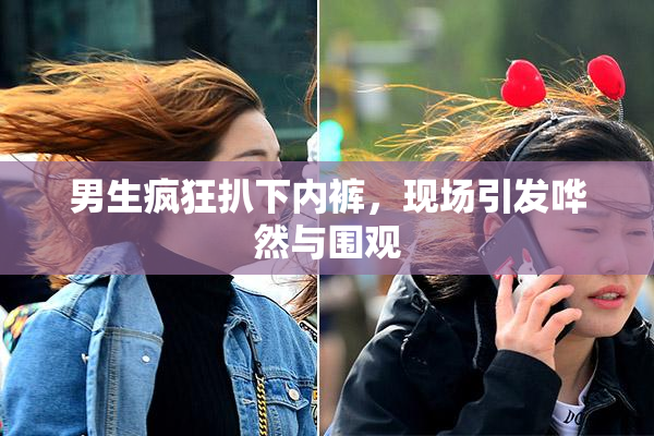 男生疯狂扒下内裤，现场引发哗然与围观