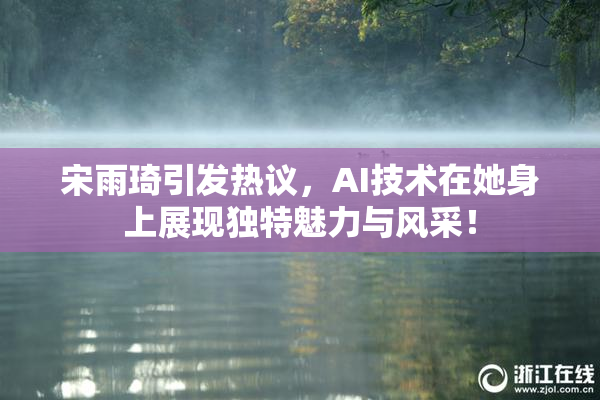 宋雨琦引发热议，AI技术在她身上展现独特魅力与风采！