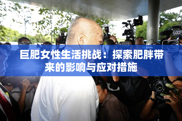 巨肥女性生活挑战：探索肥胖带来的影响与应对措施
