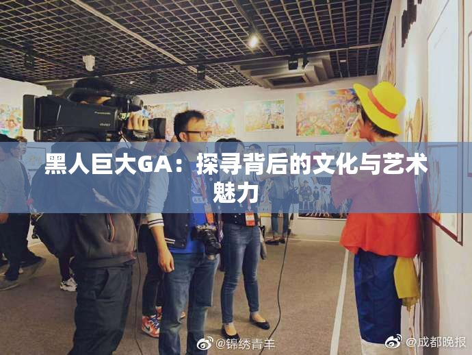 黑人巨大GA：探寻背后的文化与艺术魅力