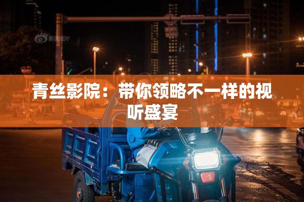 青丝影院：带你领略不一样的视听盛宴