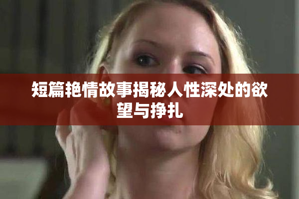 短篇艳情故事揭秘人性深处的欲望与挣扎