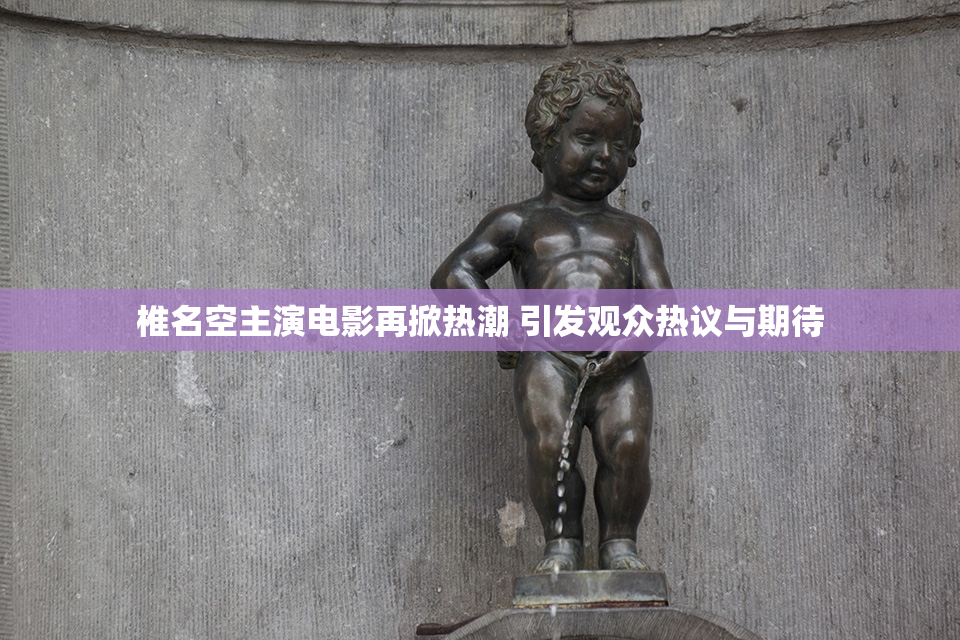 椎名空主演电影再掀热潮 引发观众热议与期待