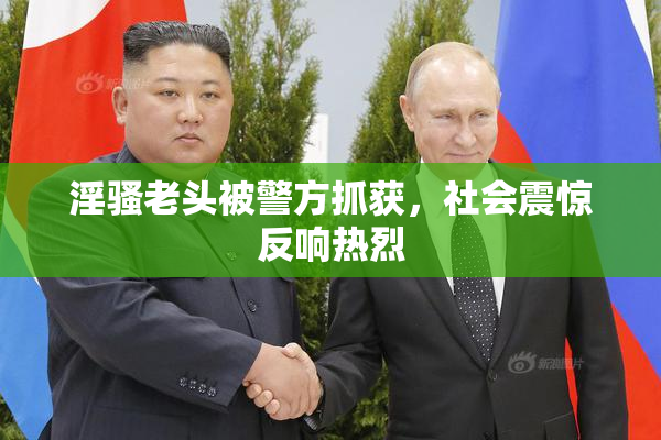 淫骚老头被警方抓获，社会震惊反响热烈