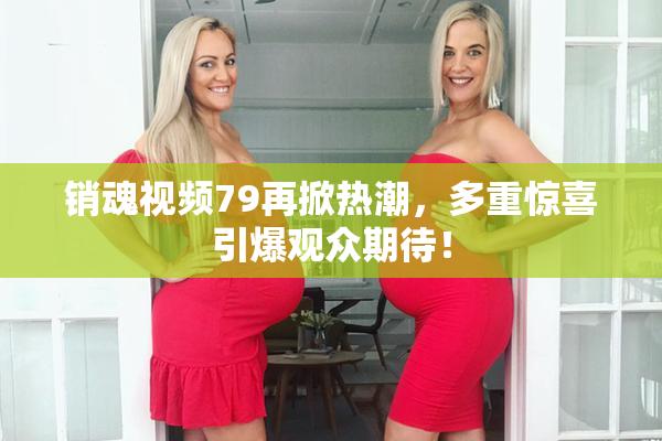 销魂视频79再掀热潮，多重惊喜引爆观众期待！