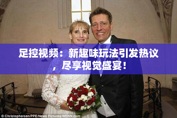 足控视频：新趣味玩法引发热议，尽享视觉盛宴！
