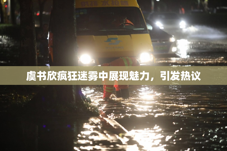 虞书欣疯狂迷雾中展现魅力，引发热议