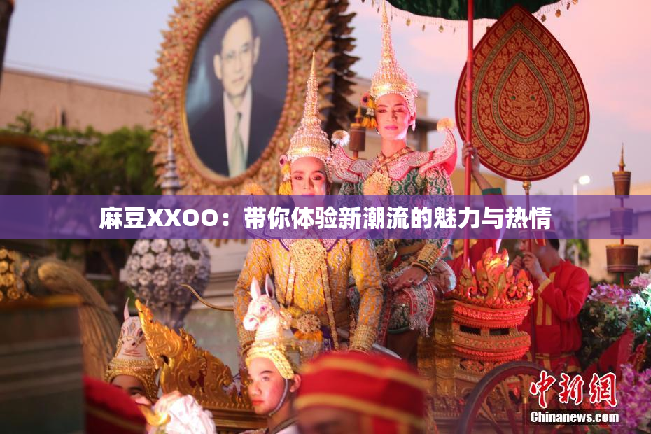 麻豆XXOO：带你体验新潮流的魅力与热情