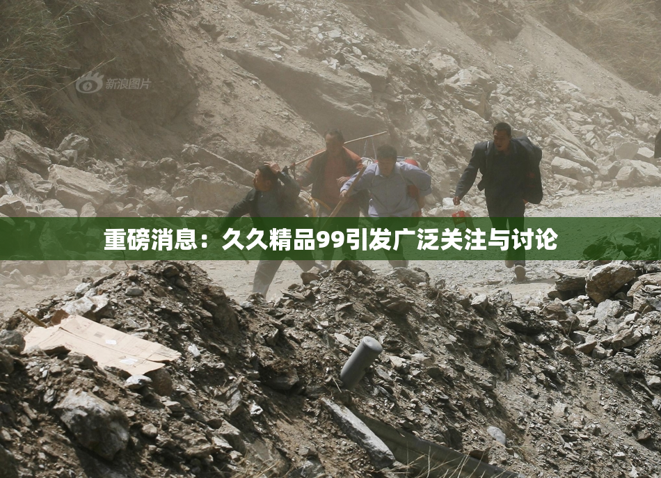 重磅消息：久久精品99引发广泛关注与讨论