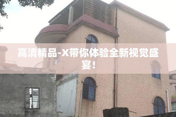 高清精品-X带你体验全新视觉盛宴！