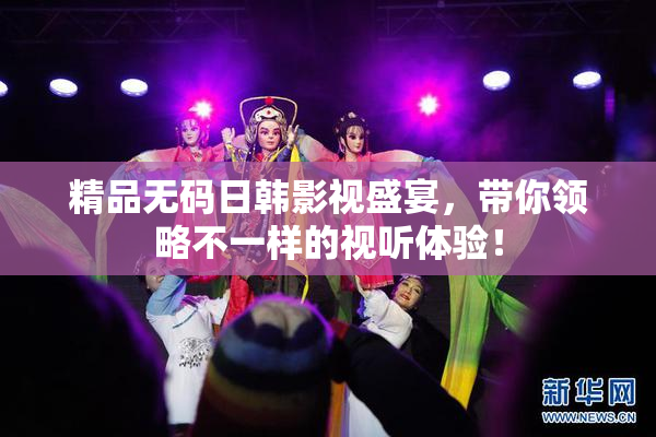 精品无码日韩影视盛宴，带你领略不一样的视听体验！