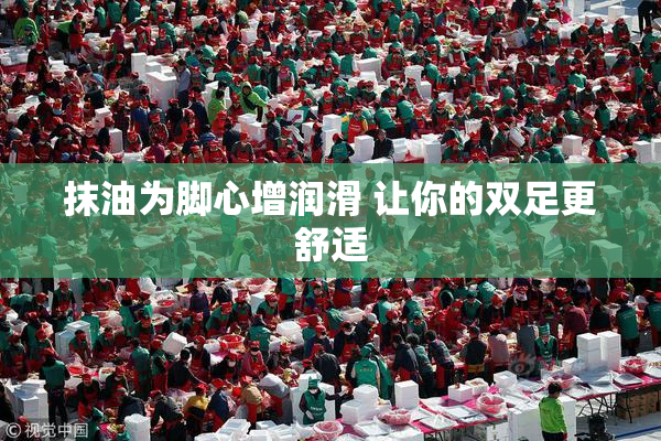 抹油为脚心增润滑 让你的双足更舒适