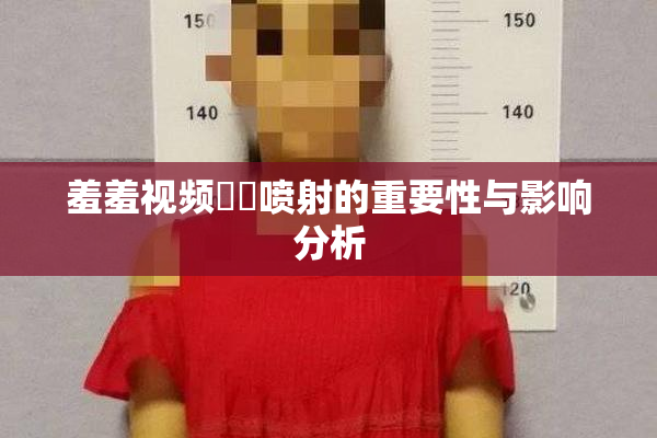 羞羞视频❌‌喷射的重要性与影响分析