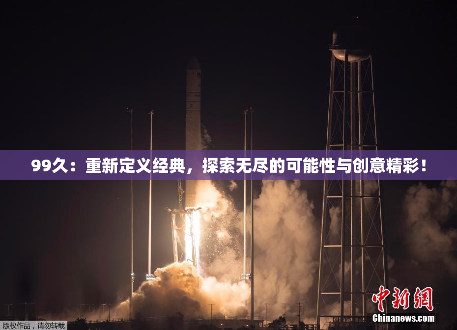 99久：重新定义经典，探索无尽的可能性与创意精彩！